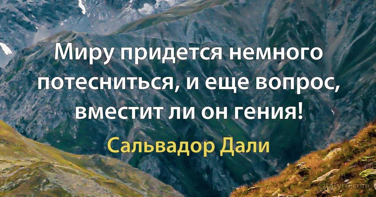 Миру придется немного потесниться, и еще вопрос, вместит ли он гения! (Сальвадор Дали)