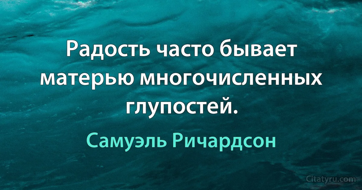 Радость часто бывает матерью многочисленных глупостей. (Самуэль Ричардсон)