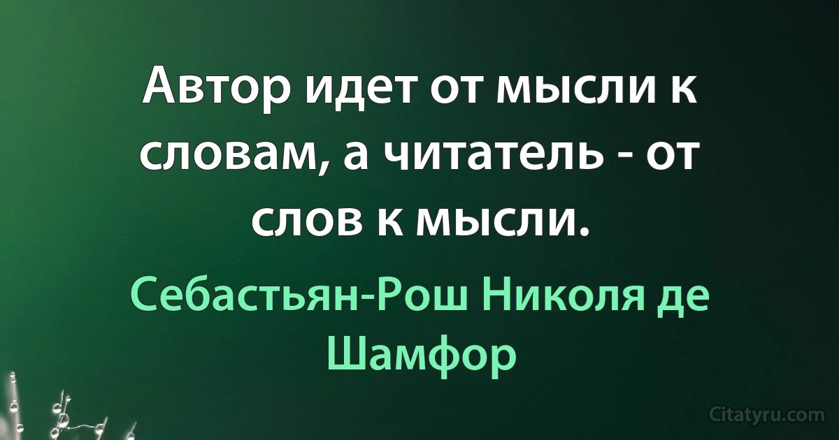 Автор идет от мысли к словам, а читатель - от слов к мысли. (Себастьян-Рош Николя де Шамфор)