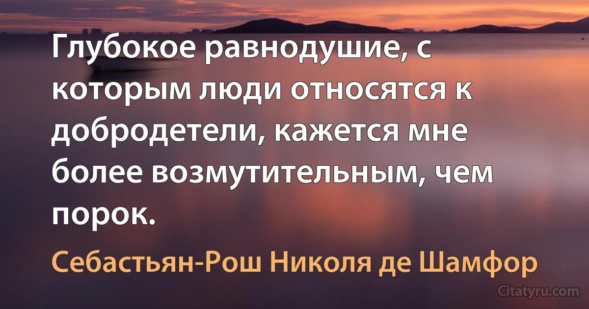 Глубокое равнодушие, с которым люди относятся к добродетели, кажется мне более возмутительным, чем порок. (Себастьян-Рош Николя де Шамфор)