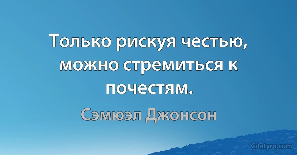 Только рискуя честью, можно стремиться к почестям. (Сэмюэл Джонсон)