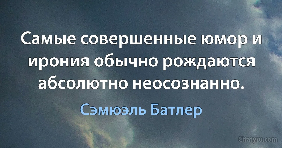 Самые совершенные юмор и ирония обычно рождаются абсолютно неосознанно. (Сэмюэль Батлер)