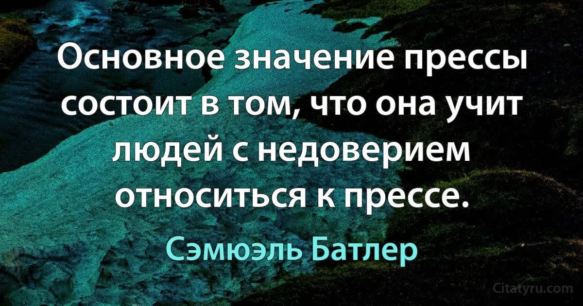 Основное значение прессы состоит в том, что она учит людей с недоверием относиться к прессе. (Сэмюэль Батлер)