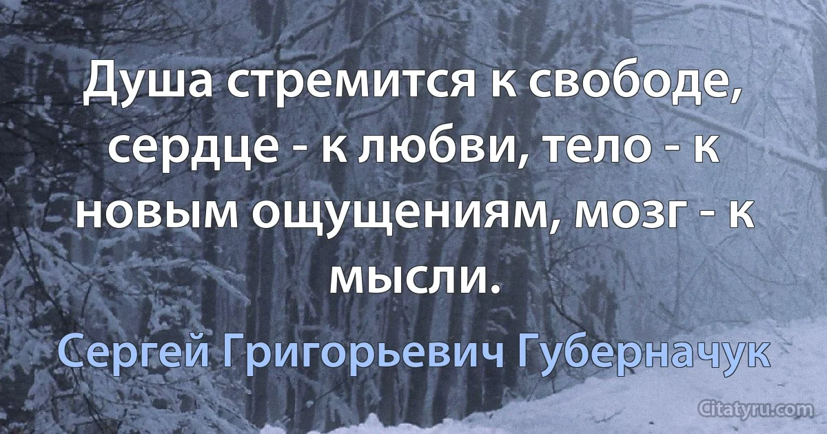 Душа стремится к свободе, сердце - к любви, тело - к новым ощущениям, мозг - к мысли. (Сергей Григорьевич Губерначук)