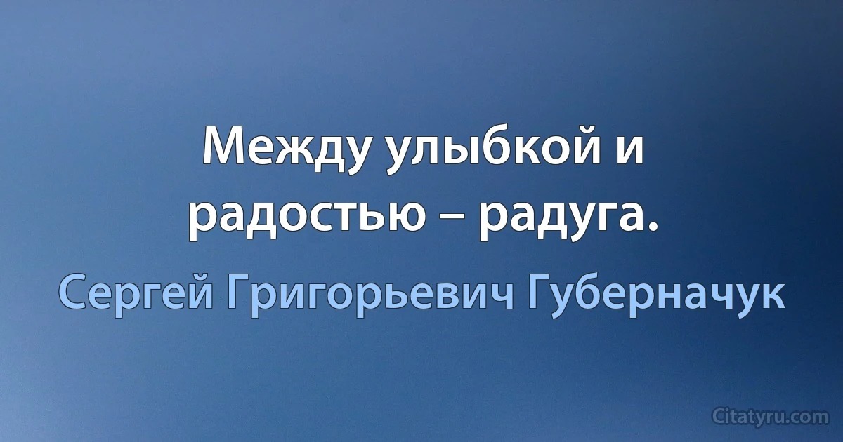 Между улыбкой и радостью – радуга. (Сергей Григорьевич Губерначук)