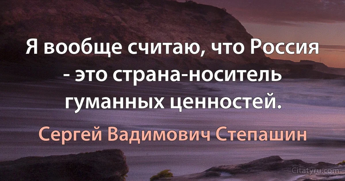 Я вообще считаю, что Россия - это страна-носитель гуманных ценностей. (Сергей Вадимович Степашин)