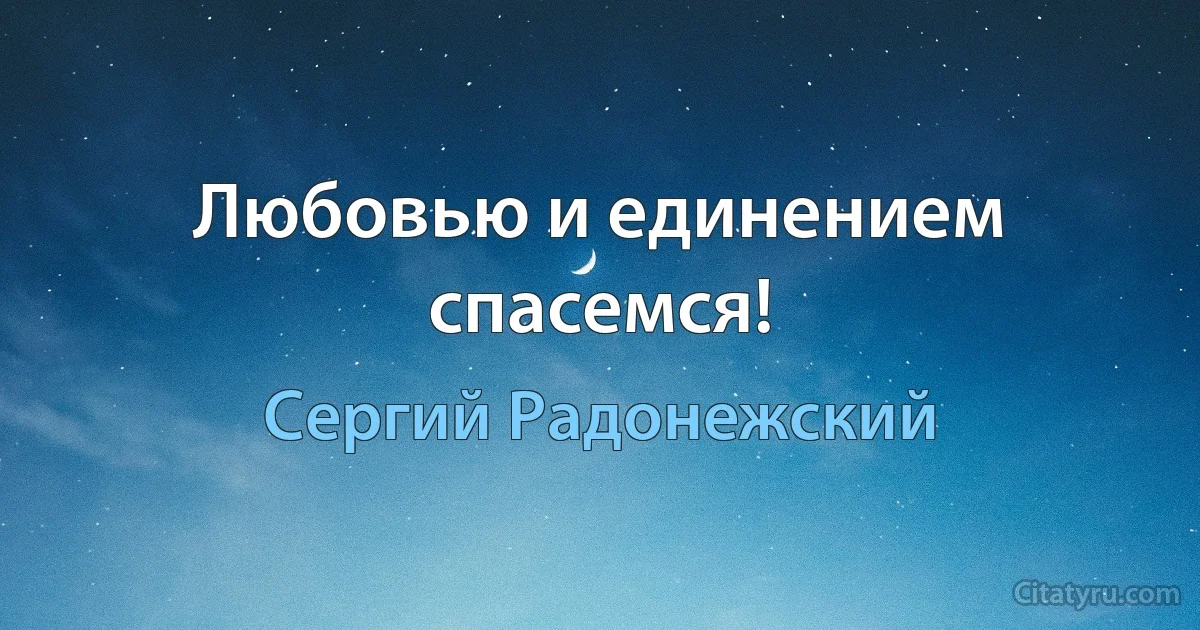 Любовью и единением спасемся! (Сергий Радонежский)