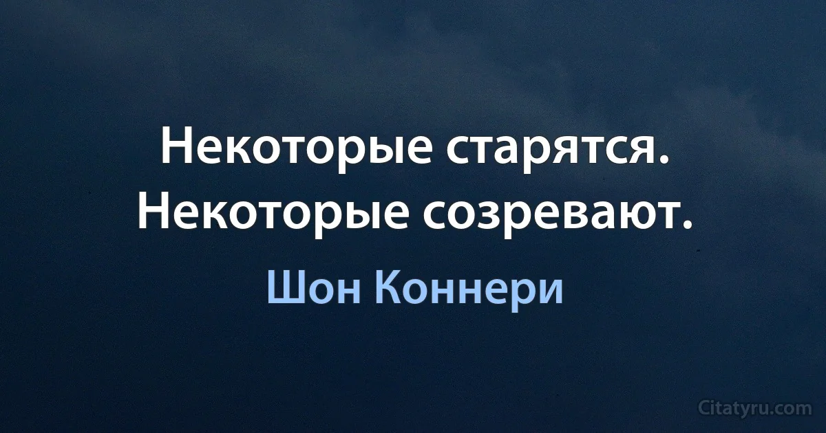 Некоторые старятся. Некоторые созревают. (Шон Коннери)