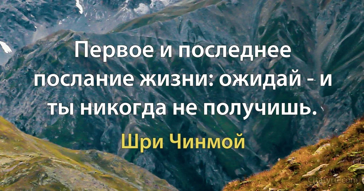 Первое и последнее послание жизни: ожидай - и ты никогда не получишь. (Шри Чинмой)