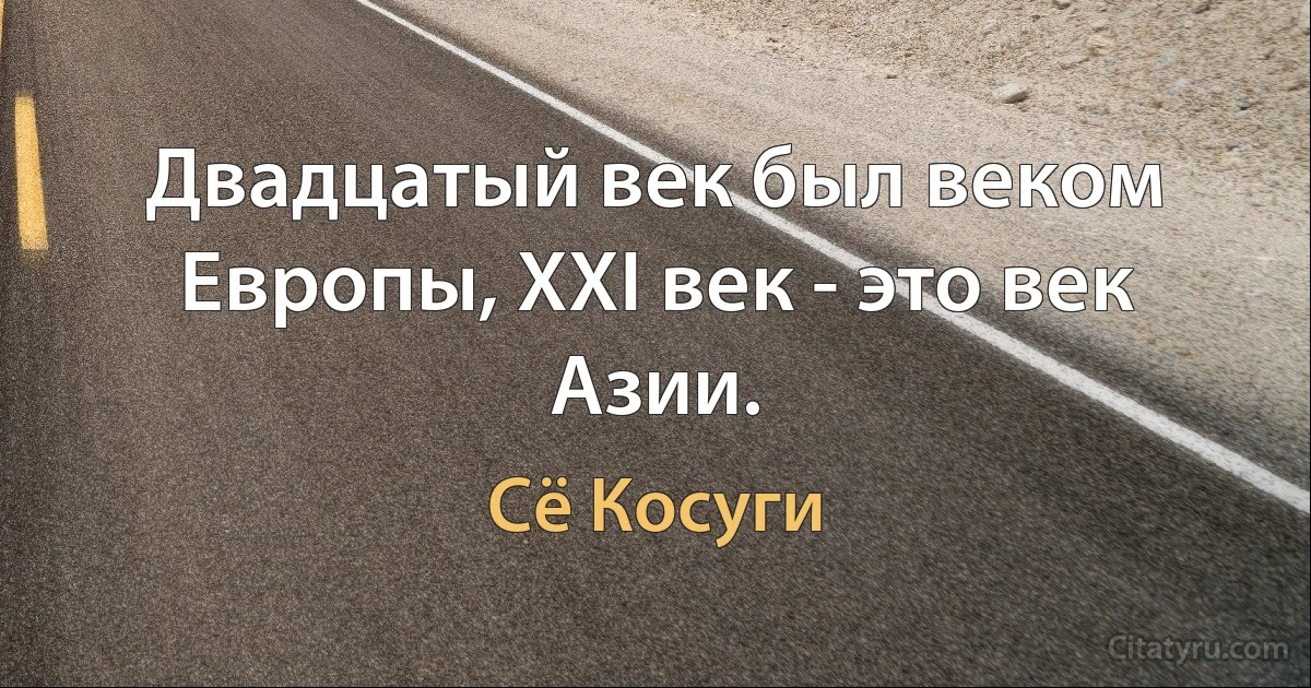 Двадцатый век был веком Европы, XXI век - это век Азии. (Сё Косуги)