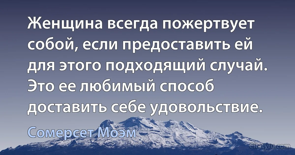 Женщина всегда пожертвует собой, если предоставить ей для этого подходящий случай. Это ее любимый способ доставить себе удовольствие. (Сомерсет Моэм)