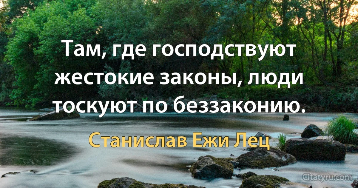 Там, где господствуют жестокие законы, люди тоскуют по беззаконию. (Станислав Ежи Лец)