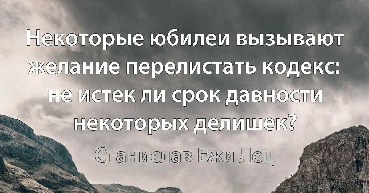 Некоторые юбилеи вызывают желание перелистать кодекс: не истек ли срок давности некоторых делишек? (Станислав Ежи Лец)