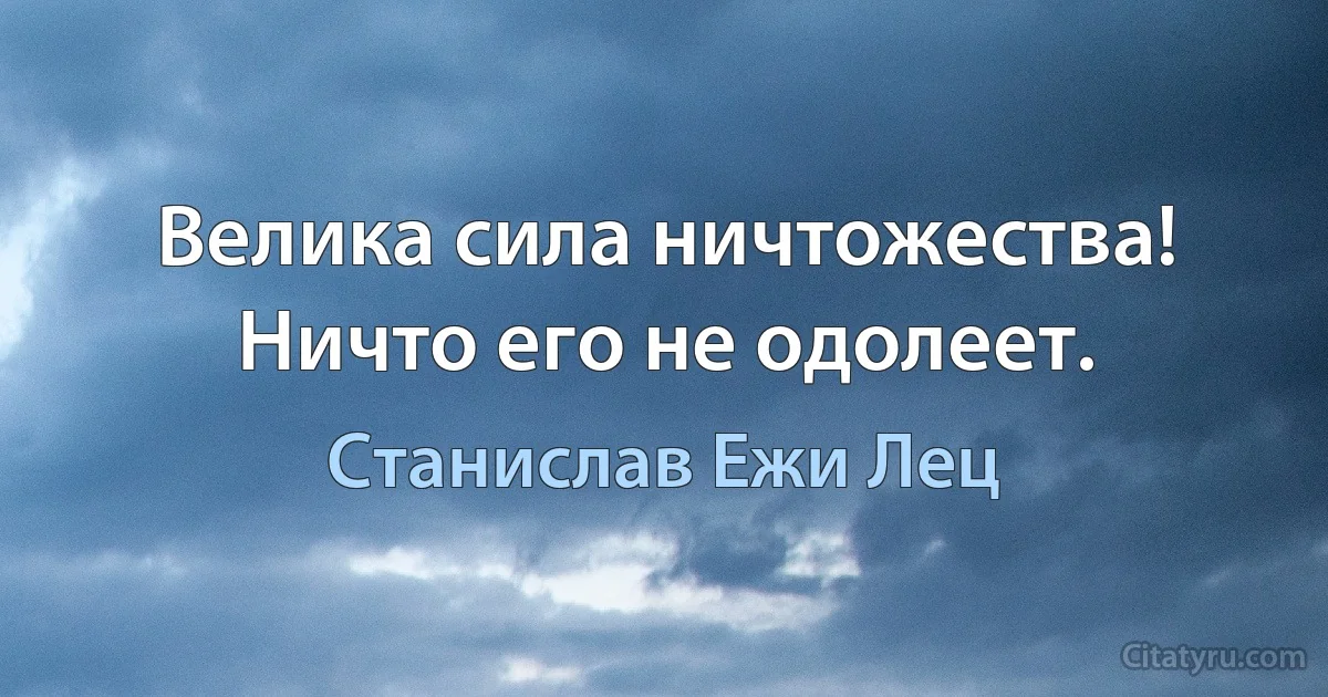 Велика сила ничтожества! Ничто его не одолеет. (Станислав Ежи Лец)