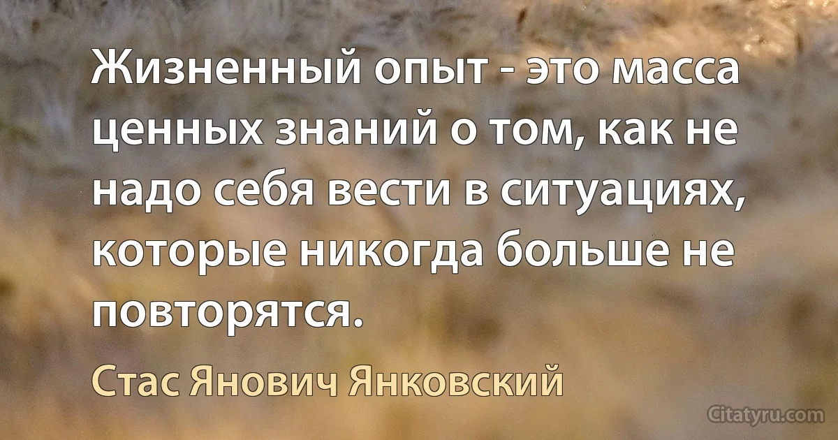 Жизненный опыт - это масса ценных знаний о том, как не надо себя вести в ситуациях, которые никогда больше не повторятся. (Стас Янович Янковский)