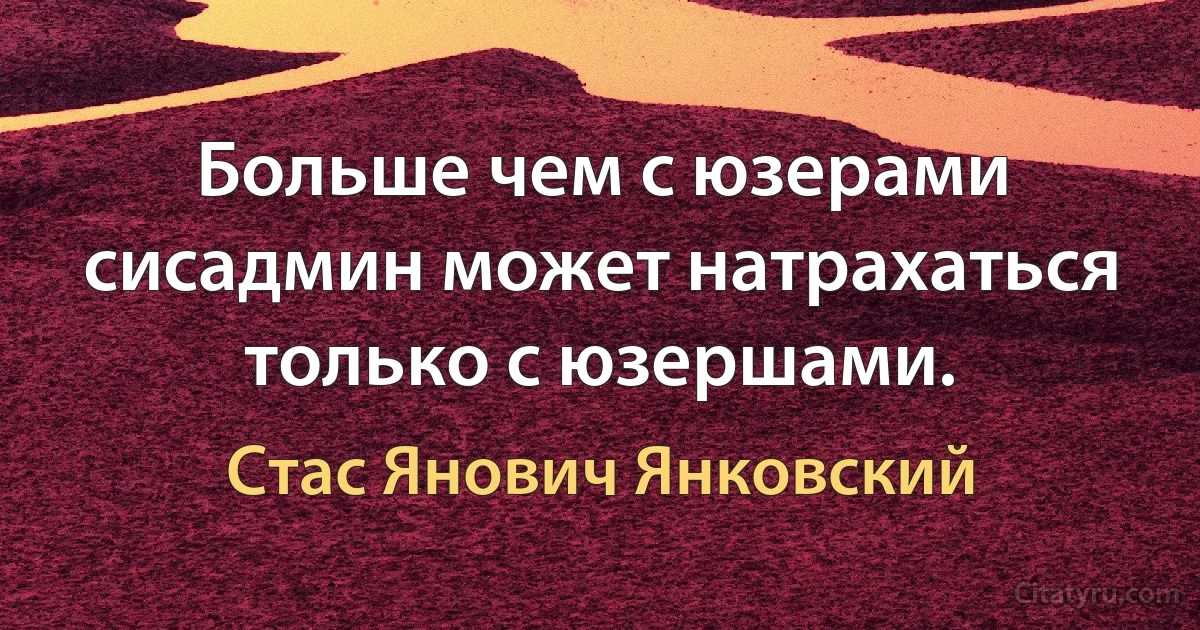 Больше чем с юзерами сисадмин может натрахаться только с юзершами. (Стас Янович Янковский)