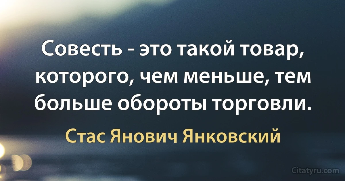 Совесть - это такой товар, которого, чем меньше, тем больше обороты торговли. (Стас Янович Янковский)