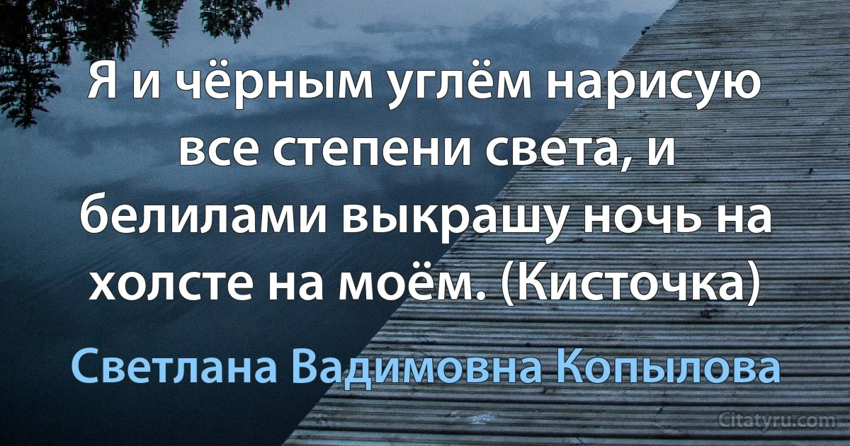 Я и чёрным углём нарисую все степени света, и белилами выкрашу ночь на холсте на моём. (Кисточка) (Светлана Вадимовна Копылова)