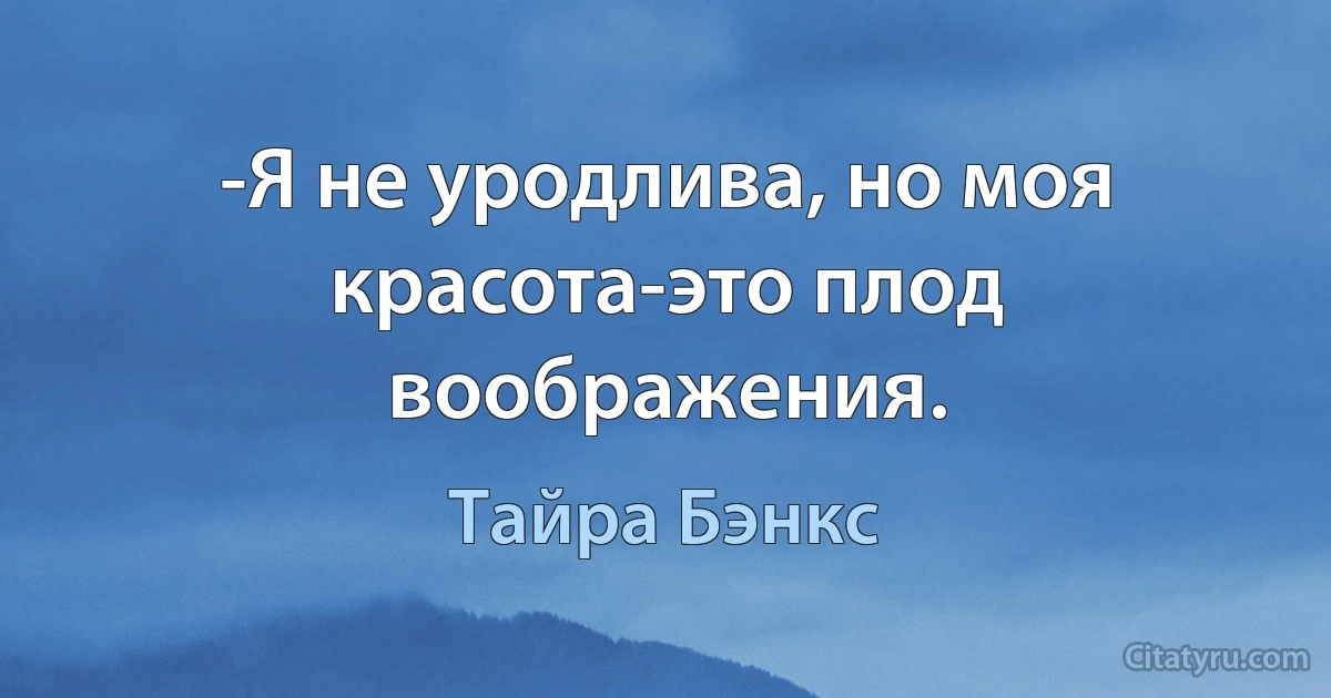 -Я не уродлива, но моя красота-это плод воображения. (Тайра Бэнкс)