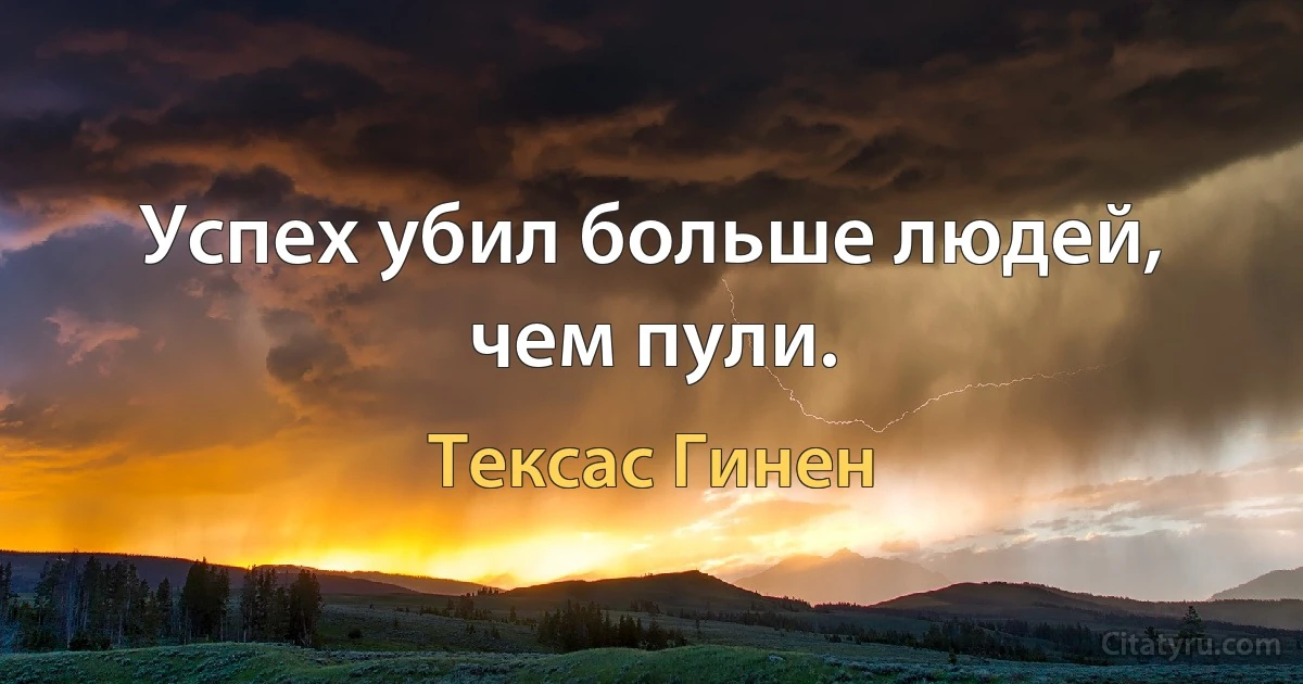 Успех убил больше людей, чем пули. (Тексас Гинен)