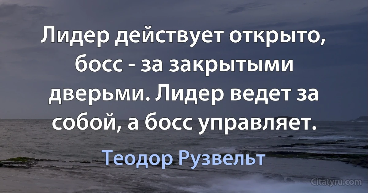 Лидер действует открыто, босс - за закрытыми дверьми. Лидер ведет за собой, а босс управляет. (Теодор Рузвельт)