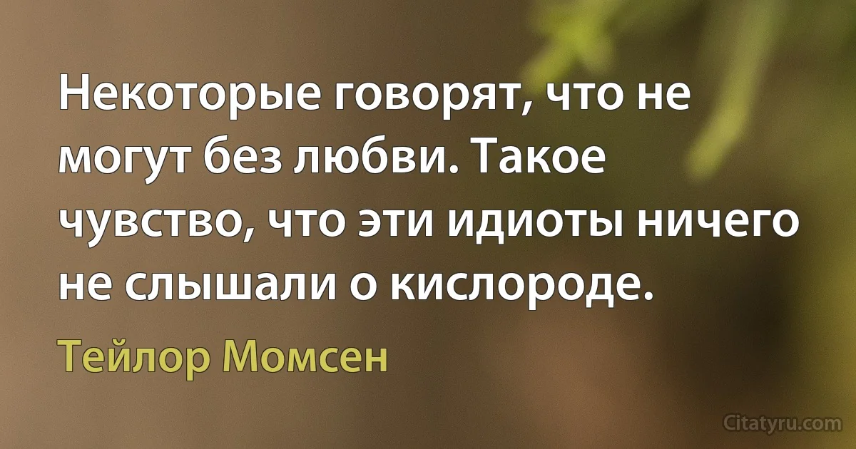 Некоторые говорят, что не могут без любви. Такое чувство, что эти идиоты ничего не слышали о кислороде. (Тейлор Момсен)