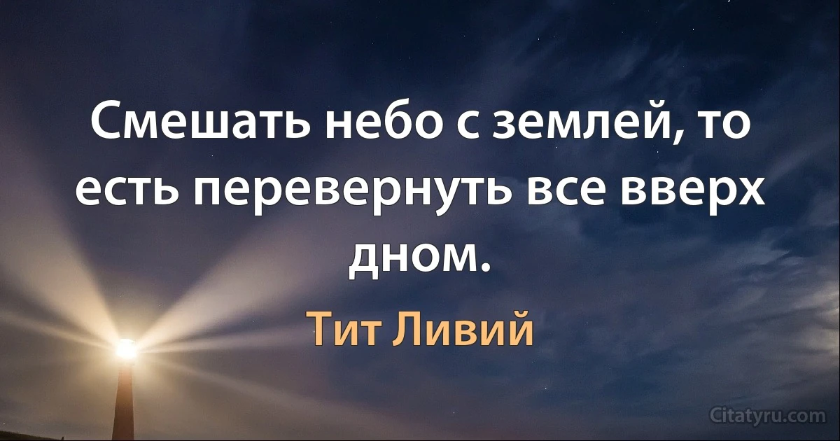 Смешать небо с землей, то есть перевернуть все вверх дном. (Тит Ливий)