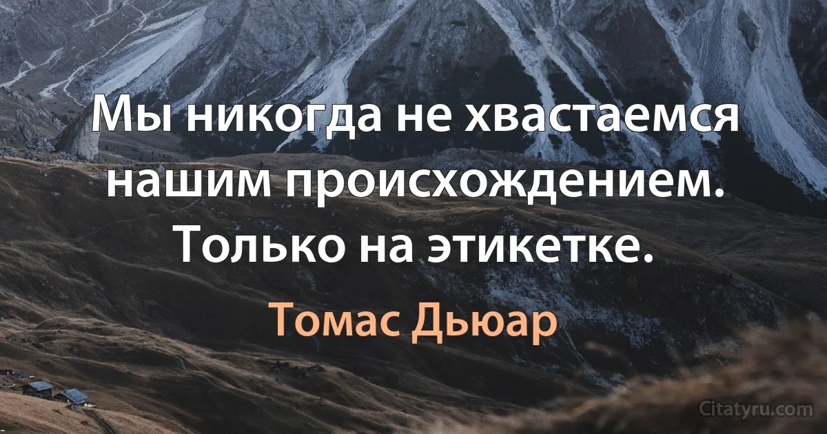 Мы никогда не хвастаемся нашим происхождением. Только на этикетке. (Томас Дьюар)