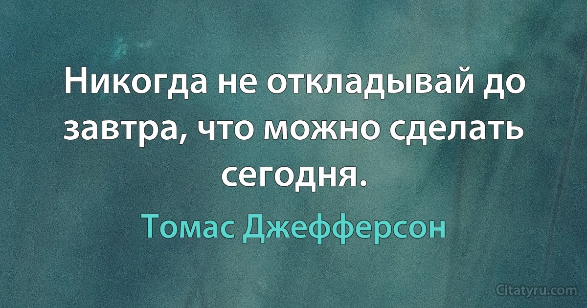 Никогда не откладывай до завтра, что можно сделать сегодня. (Томас Джефферсон)