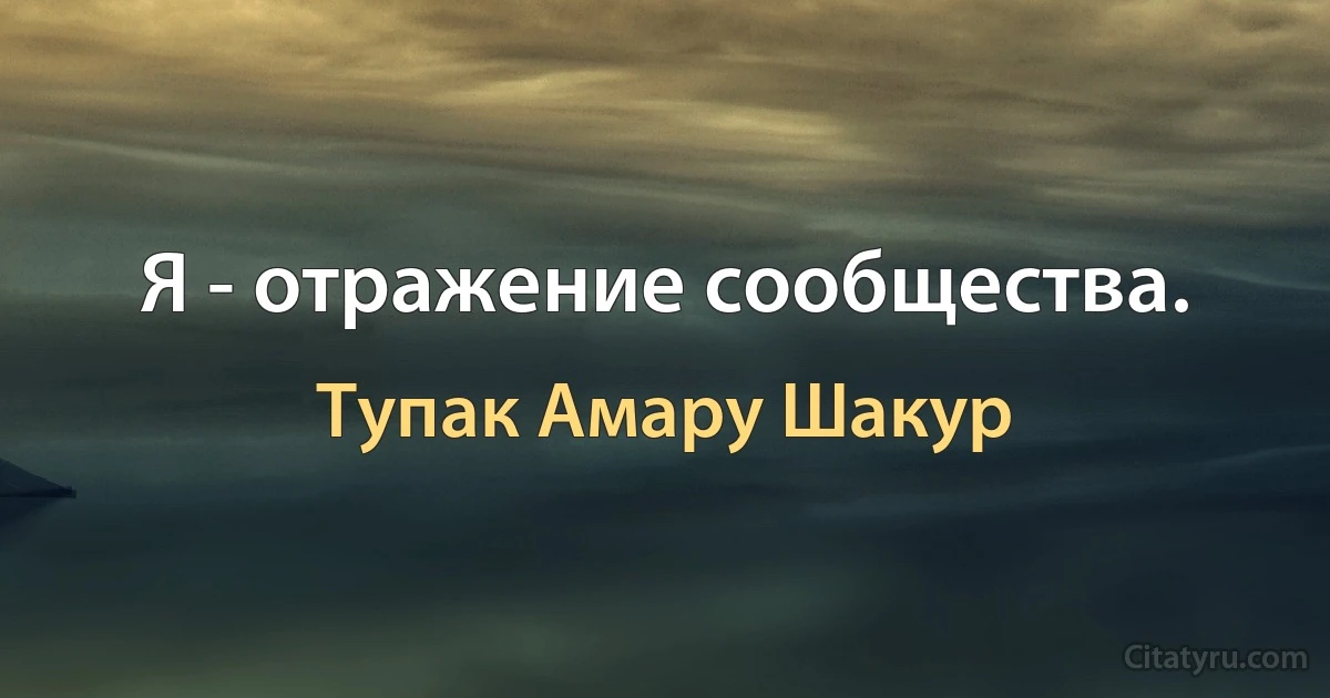 Я - отражение сообщества. (Тупак Амару Шакур)