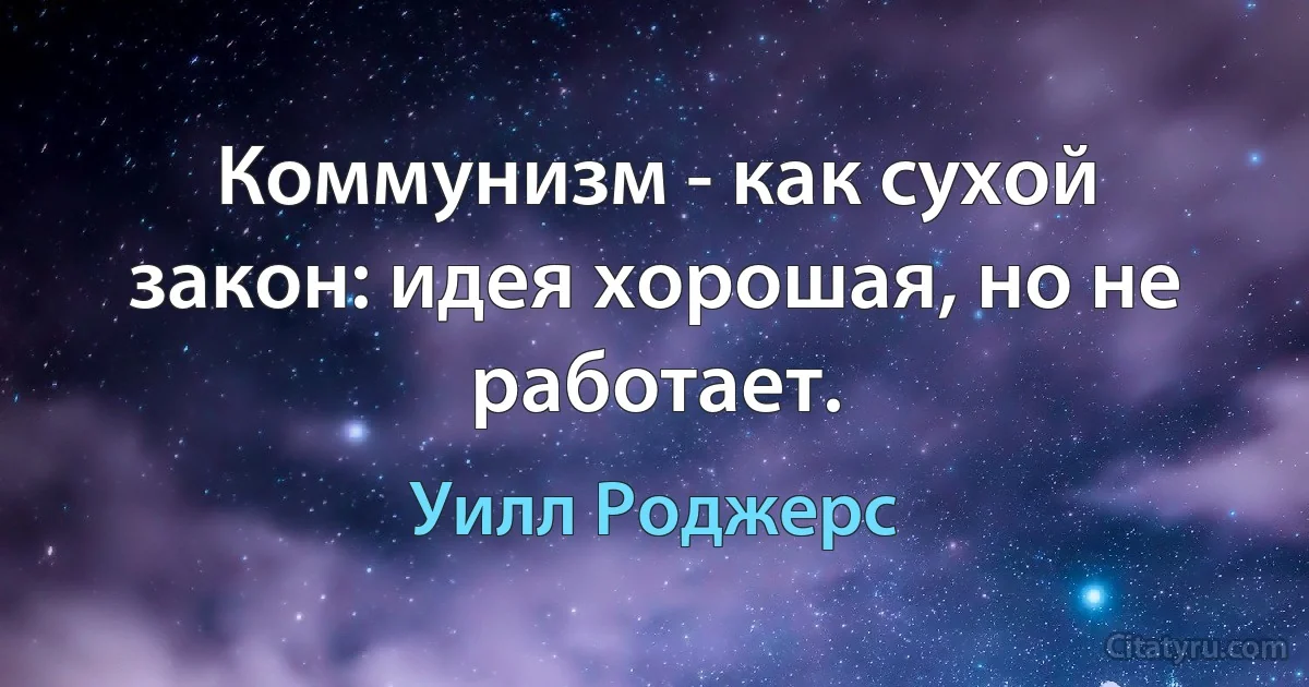 Коммунизм - как сухой закон: идея хорошая, но не работает. (Уилл Роджерс)