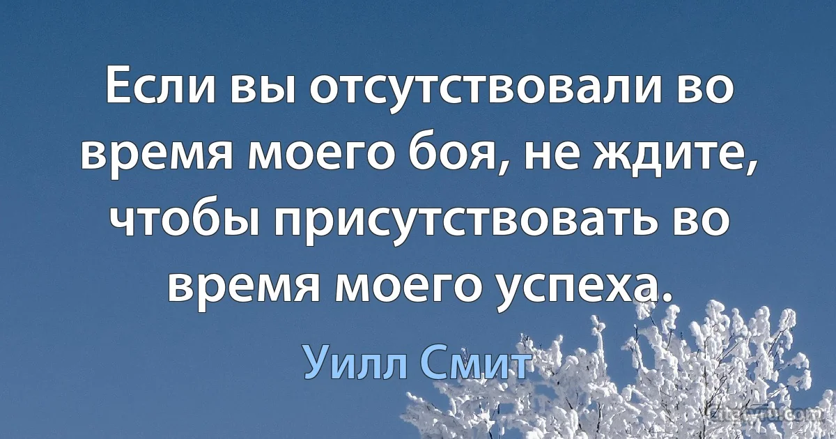 Если вы отсутствовали во время моего боя, не ждите, чтобы присутствовать во время моего успеха. (Уилл Смит)