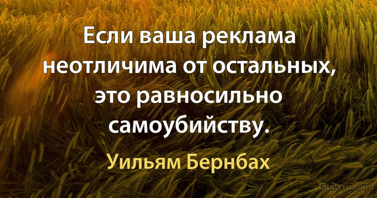 Если ваша реклама неотличима от остальных, это равносильно самоубийству. (Уильям Бернбах)