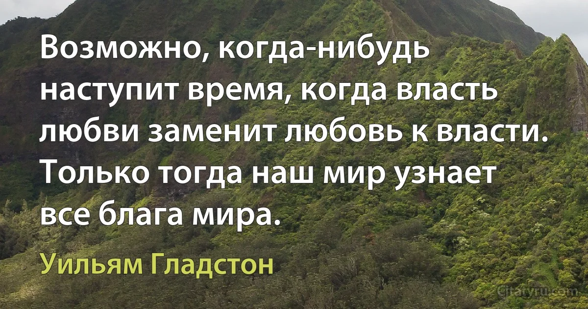 Возможно, когда-нибудь наступит время, когда власть любви заменит любовь к власти. Только тогда наш мир узнает все блага мира. (Уильям Гладстон)