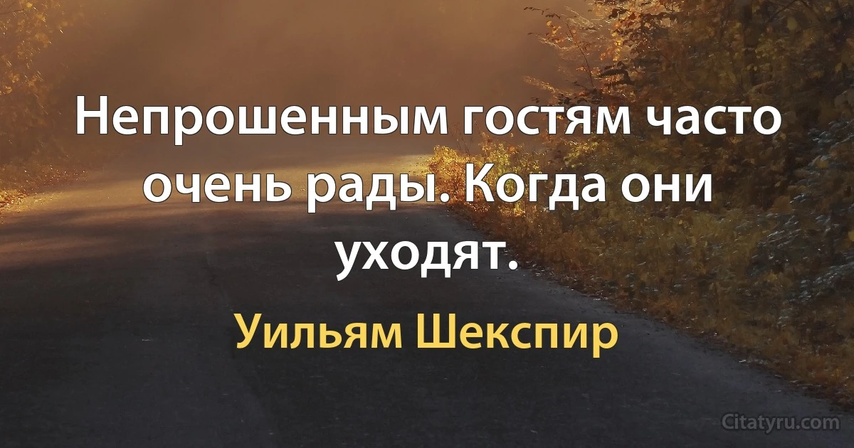 Непрошенным гостям часто очень рады. Когда они уходят. (Уильям Шекспир)