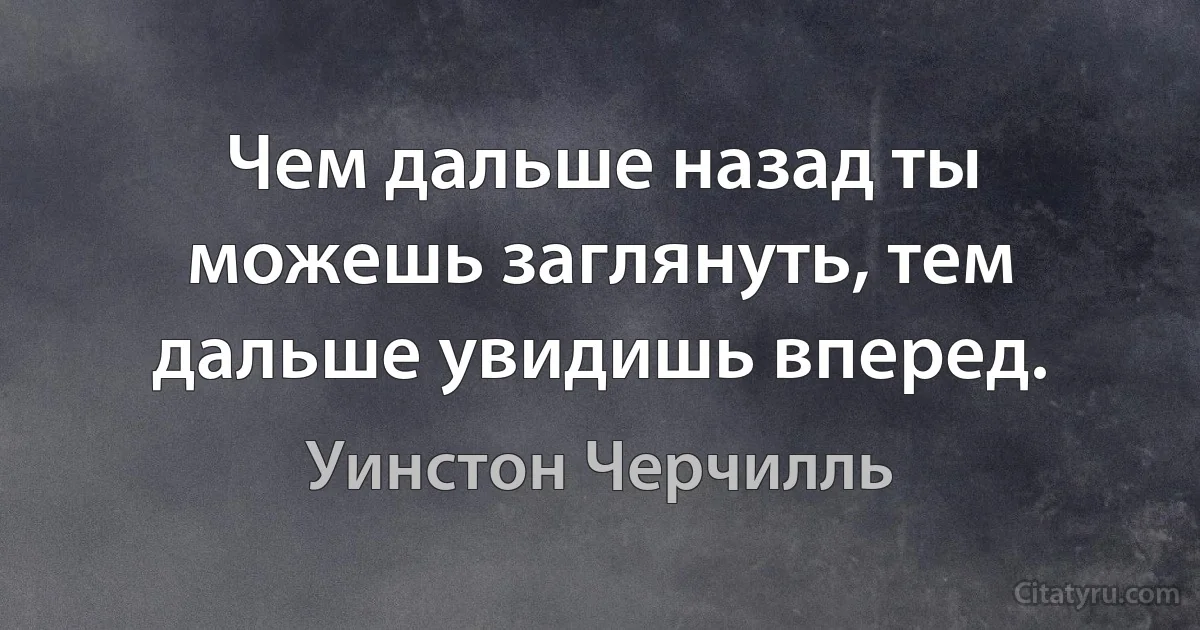 Чем дальше назад ты можешь заглянуть, тем дальше увидишь вперед. (Уинстон Черчилль)