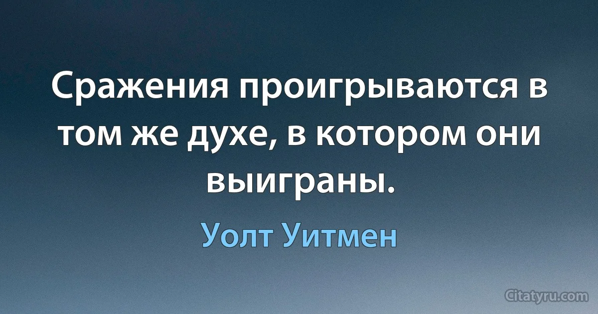 Сражения проигрываются в том же духе, в котором они выиграны. (Уолт Уитмен)