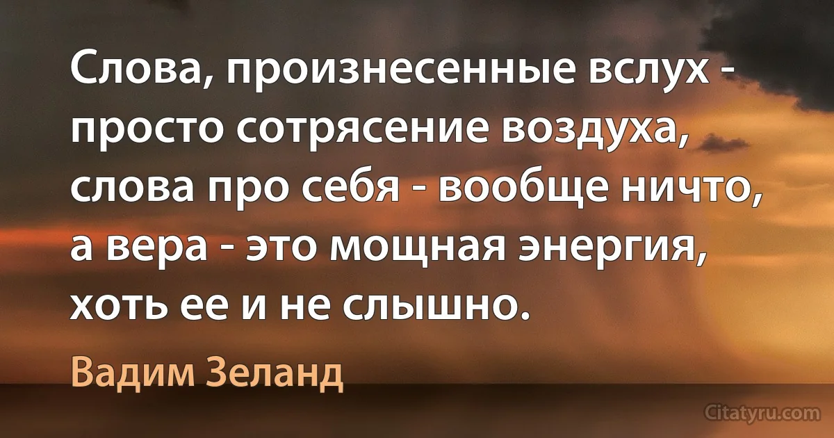 Слова, произнесенные вслух - просто сотрясение воздуха, слова про себя - вообще ничто, а вера - это мощная энергия, хоть ее и не слышно. (Вадим Зеланд)