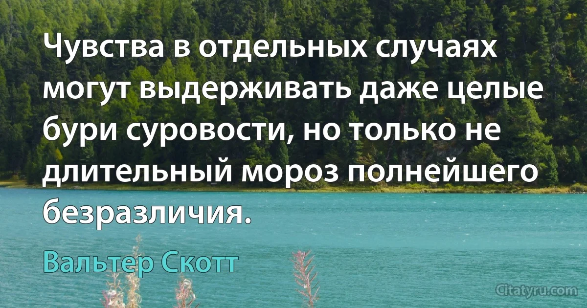 Чувства в отдельных случаях могут выдерживать даже целые бури суровости, но только не длительный мороз полнейшего безразличия. (Вальтер Скотт)