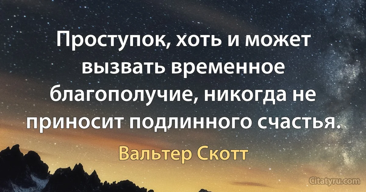 Проступок, хоть и может вызвать временное благополучие, никогда не приносит подлинного счастья. (Вальтер Скотт)