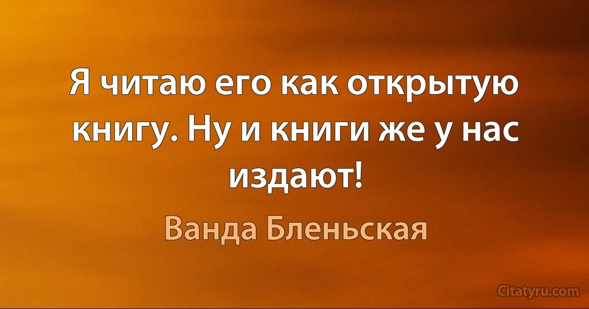 Я читаю его как открытую книгу. Ну и книги же у нас издают! (Ванда Бленьская)