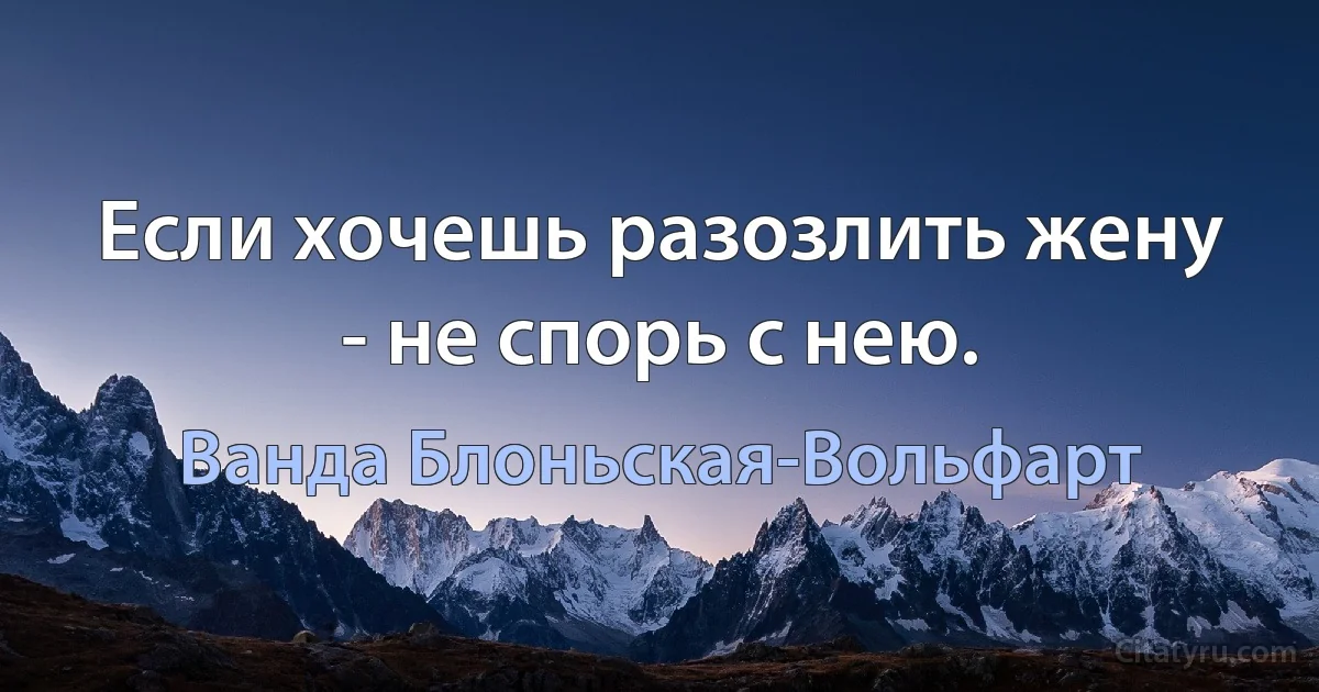 Если хочешь разозлить жену - не спорь с нею. (Ванда Блоньская-Вольфарт)