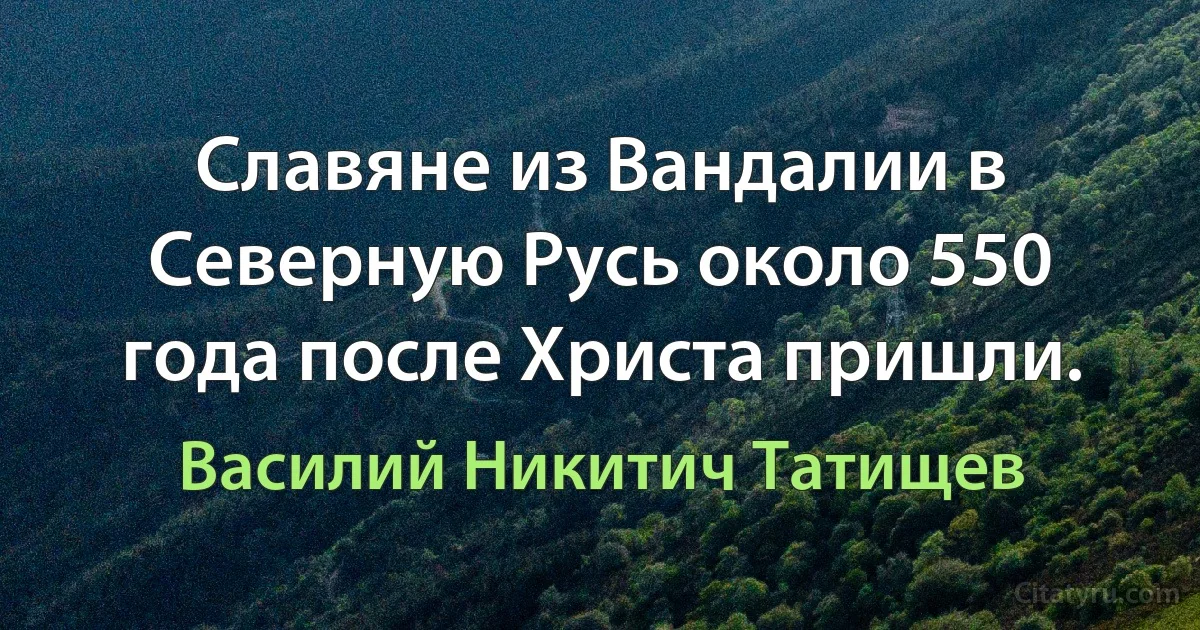 Cлавяне из Вандалии в Северную Русь около 550 года после Христа пришли. (Василий Никитич Татищев)