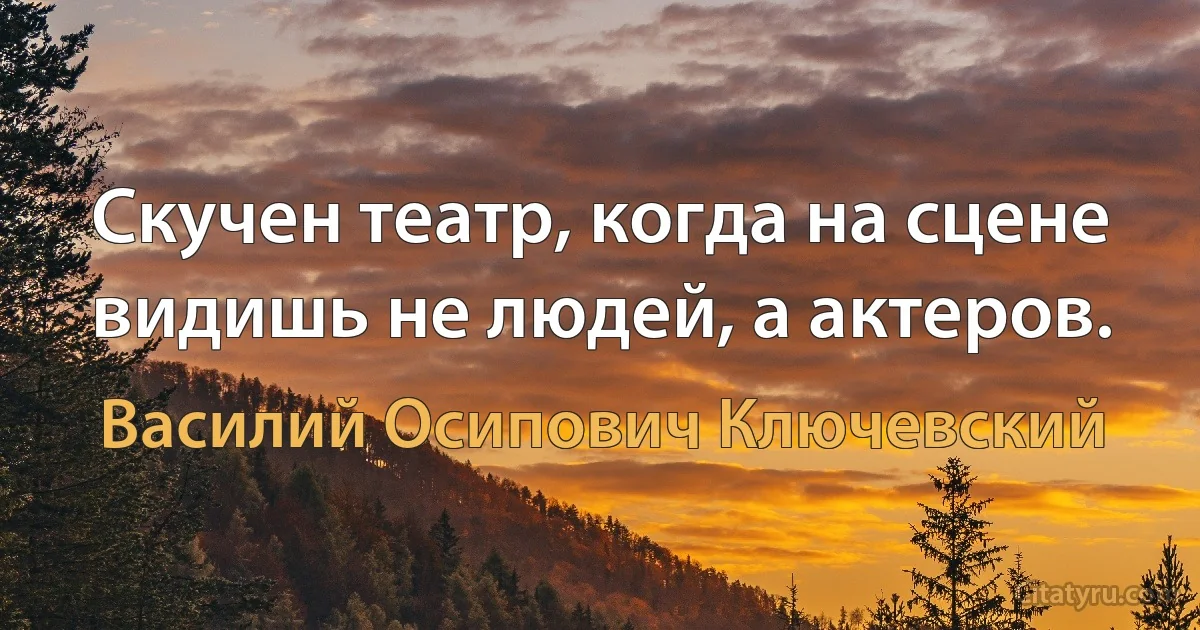 Скучен театр, когда на сцене видишь не людей, а актеров. (Василий Осипович Ключевский)