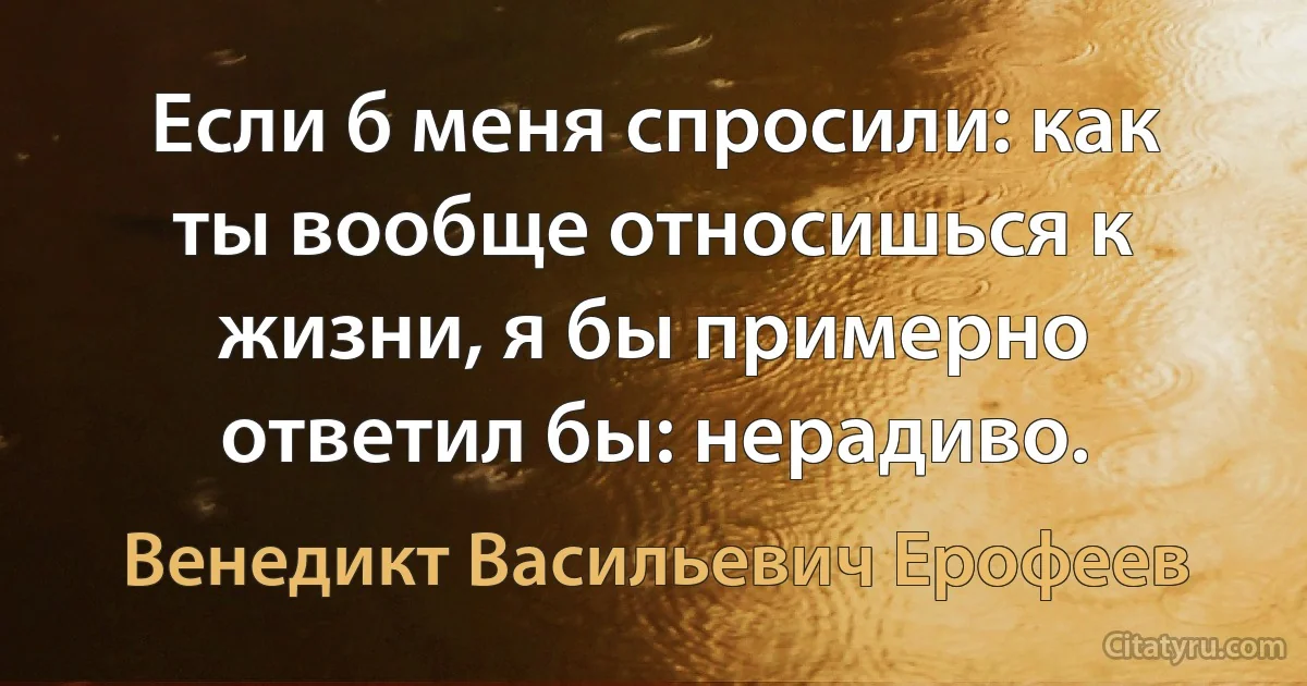 Если б меня спросили: как ты вообще относишься к жизни, я бы примерно ответил бы: нерадиво. (Венедикт Васильевич Ерофеев)