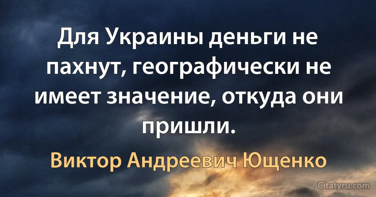 Для Украины деньги не пахнут, географически не имеет значение, откуда они пришли. (Виктор Андреевич Ющенко)