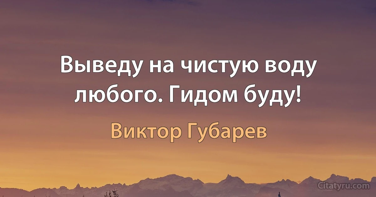 Выведу на чистую воду любого. Гидом буду! (Виктор Губарев)