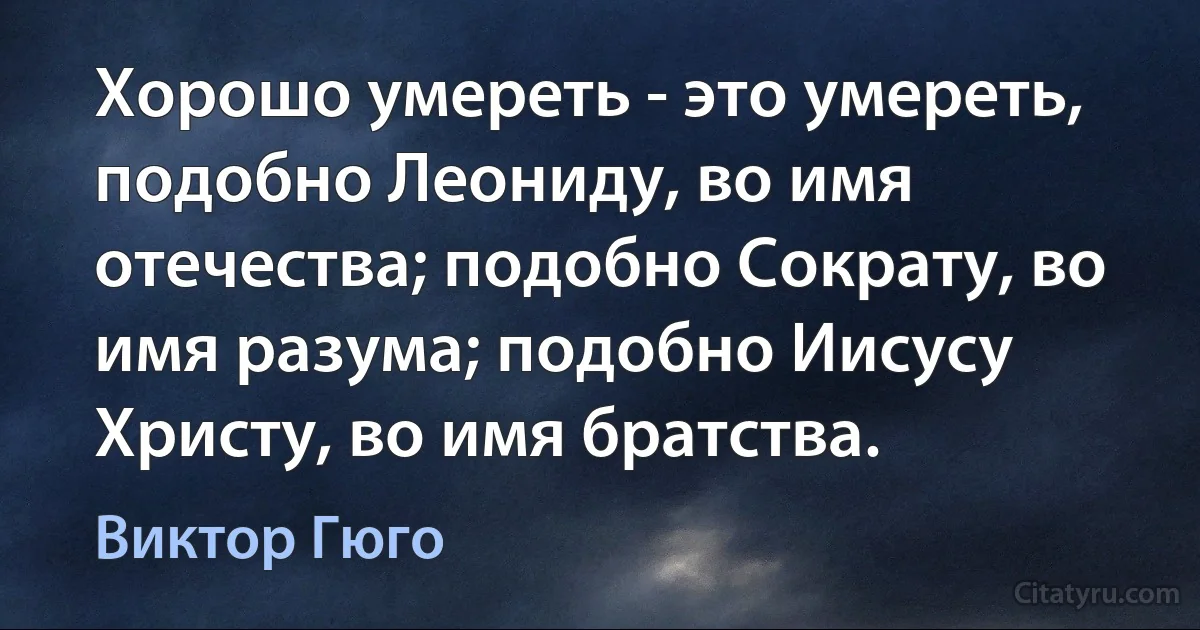 Хорошо умереть - это умереть, подобно Леониду, во имя отечества; подобно Сократу, во имя разума; подобно Иисусу Христу, во имя братства. (Виктор Гюго)