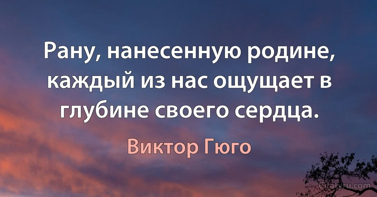 Рану, нанесенную родине, каждый из нас ощущает в глубине своего сердца. (Виктор Гюго)