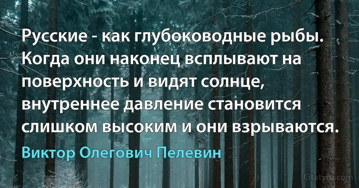 Русские - как глубоководные рыбы. Когда они наконец всплывают на поверхность и видят солнце, внутреннее давление становится слишком высоким и они взрываются. (Виктор Олегович Пелевин)